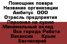 Помощник повара › Название организации ­ Амбитус, ООО › Отрасль предприятия ­ Персонал на кухню › Минимальный оклад ­ 15 000 - Все города Работа » Вакансии   . Крым,Бахчисарай